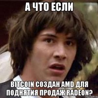 а что если bitcoin создан amd для поднятия продаж radeon?