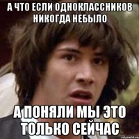 а что если одноклассников никогда небыло а поняли мы это только сейчас