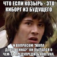 что если козырь - это киборг из будущего и вопросом "жопа девственна?" он пытался о чем-то предупредить ковтуна.