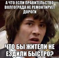 а что если правительство волгограда не ремонтирует дороги что бы жители не ездили быстро?