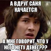 а вдруг саня качается а мне говорит, что у него нету денег???