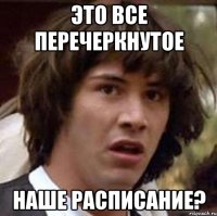 это все перечеркнутое наше расписание?