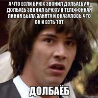 а что если брюх звонил долбаёбу а долбаёб звонил брюху и телефонная линия была занята и оказалось что он и есть тот долбаёб