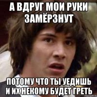 а вдруг мои руки замёрзнут потому что ты уедишь и их некому будет греть