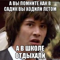 а вы помните как в садик вы ходили летом а в школе отдыхали