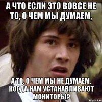 а что если это вовсе не то, о чем мы думаем, а то, о чем мы не думаем, когда нам устанавливают мониторы?