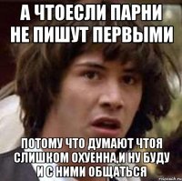 а чтоесли парни не пишут первыми потому что думают чтоя слишком охуенна,и ну буду и с ними общаться