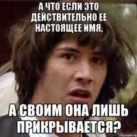 а что если это действительно ее настоящее имя, а своим она лишь прикрывается?