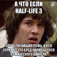 а что если half-life 3 это величайшая ложь, а вся серия хл это бред напившегося комического байкера.