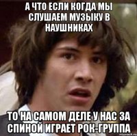 а что если когда мы слушаем музыку в наушниках то на самом деле у нас за спиной играет рок-группа