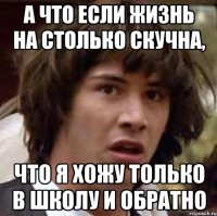 а что если жизнь на столько скучна, что я хожу только в школу и обратно