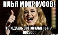 илья мокроусов! ты сдашь все экзамены на 100500!