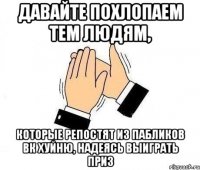 давайте похлопаем тем людям, которые репостят из пабликов вк хуйню, надеясь выиграть приз