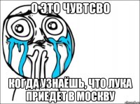 о это чувтсво когда узнаёшь, что лука приедет в москву