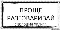 ПРОЩЕ РАЗГОВАРИВАЙ (с)Волошин Филипп.