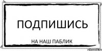 Подпишись На Наш Паблик