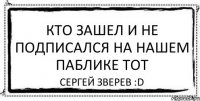 Кто зашел и не подписался на нашем паблике тот Сергей Зверев :D