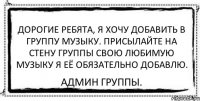 Дорогие ребята, я хочу добавить в группу музыку. Присылайте на стену группы свою любимую музыку я её обязательно добавлю. Админ группы.