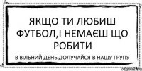 Якщо ти любиш футбол,і немаєш що робити в вільний день,долучайся в нашу групу