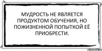 Мудрость не является продуктом обучения, но пожизненной попыткой её приобрести. 