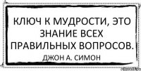 Ключ к мудрости, это знание всех правильных вопросов. Джон А. Симон