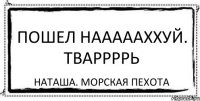 пошел наааааххуй. тваррррь Наташа. морская пехота