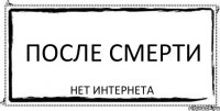 ПОСЛЕ СМЕРТИ НЕТ ИНТЕРНЕТА