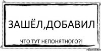 ЗАШЁЛ,ДОБАВИЛ ЧТО ТУТ НЕПОНЯТНОГО?!