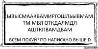 ывысмааквамиргошльывмам тм мбя откдалмдл ашткпвамдвам всем похуй что написано выше:D