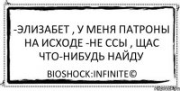 -ЭЛИЗАБЕТ , У МЕНЯ ПАТРОНЫ НА ИСХОДЕ -НЕ ССЫ , ЩАС ЧТО-НИБУДЬ НАЙДУ BioShock:Infinite©