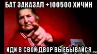 бат заказал +100500 хичин иди в свой двор выебывайся