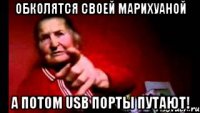 обколятся своей марихуаной а потом usb порты путают!