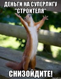 деньги на суперлигу "строителя" снизойдите!