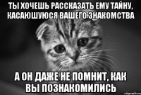 ты хочешь рассказать ему тайну, касаюшуюся вашего знакомства а он даже не помнит, как вы познакомились