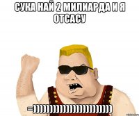 сука най 2 милиарда и я отсасу =))))))))))))))))))))))))