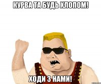 курва та будь хлопом! ходи з нами!