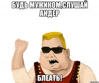 будь мужиком,слушай андер блеать!