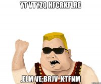 yt vtyzq hfcrkflre ,elm ve;brjv ,ktfnm