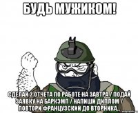 будь мужиком! сделай 2 отчета по работе на завтра / подай заявку на баркэмп / напиши диплом / повтори французский до вторника...