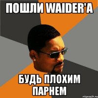 пошли waider'a будь плохим парнем