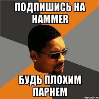 подпишись на hammer будь плохим парнем