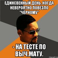 единсвенный день, когда невероятно повезло "чёрному" - на тесте по выч.мату.