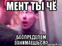 мент ты чё беспределом занимаешься?