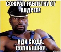 сожрал таблетку от андрея! иди сюда, солнышко!