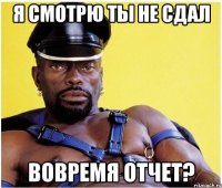 я смотрю ты не сдал вовремя отчет?