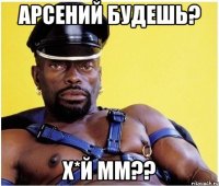 арсений будешь? х*й мм??