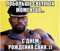 побольше светлых моментов... с днем рождения,саня..))