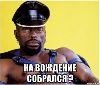  на вождение собрался ?