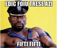 edic foiu trese azi fifti fifti