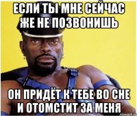 если ты мне сейчас же не позвонишь он придёт к тебе во сне и отомстит за меня